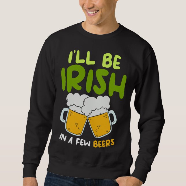 I ll Be Irish In A Few Beers Saint Patrick s Day B Sweatshirt (Front)
