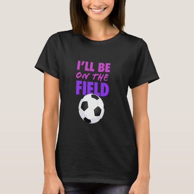 I Ll Be On The Soccer Field Funny Soccer Saying T-Shirt (Front)