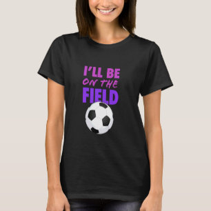 I Ll Be On The Soccer Field Funny Soccer Saying T-Shirt