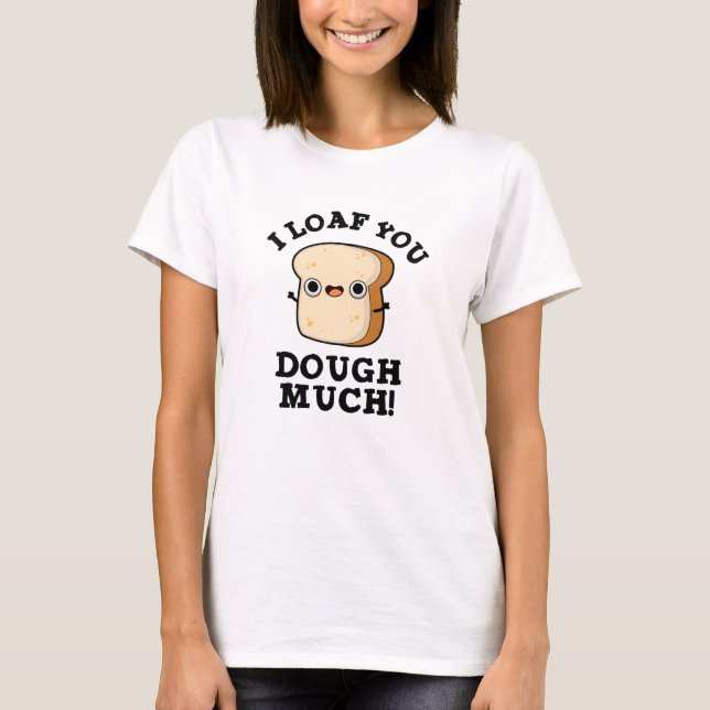 I Loaf You Dough Much Funny Bread Pun  T-Shirt (Front)