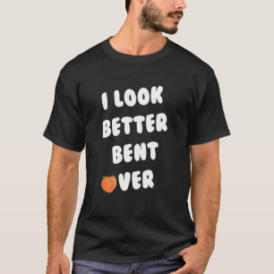 I Look Better Bent Over_2 T-Shirt