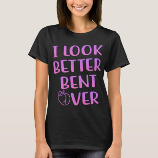 I Look Better Bent Over Funny Saying T-Shirt