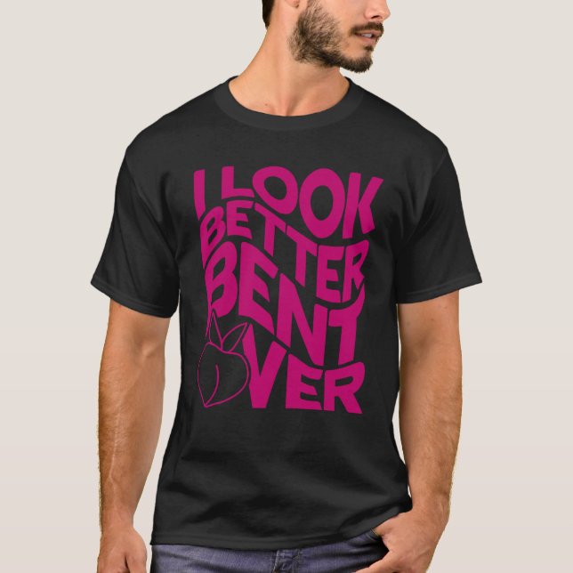 I Look Better Bent Over Quote Apparel Saying Outfi T-Shirt (Front)