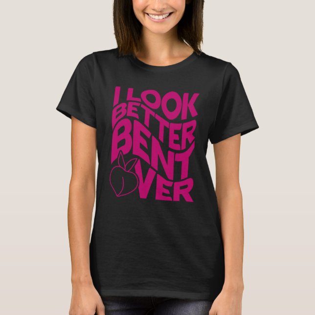I Look Better Bent Over Quote Apparel Saying Outfi T-Shirt (Front)