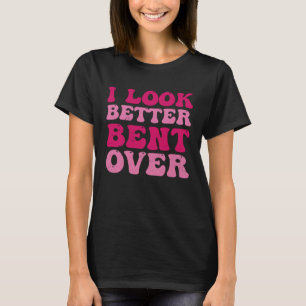 I Look Better Bent Over Sarcasm Quote T-Shirt