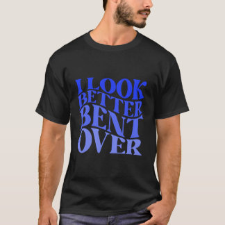 I Look Better Bent Over Sarcastic Humour Joke Naug T-Shirt
