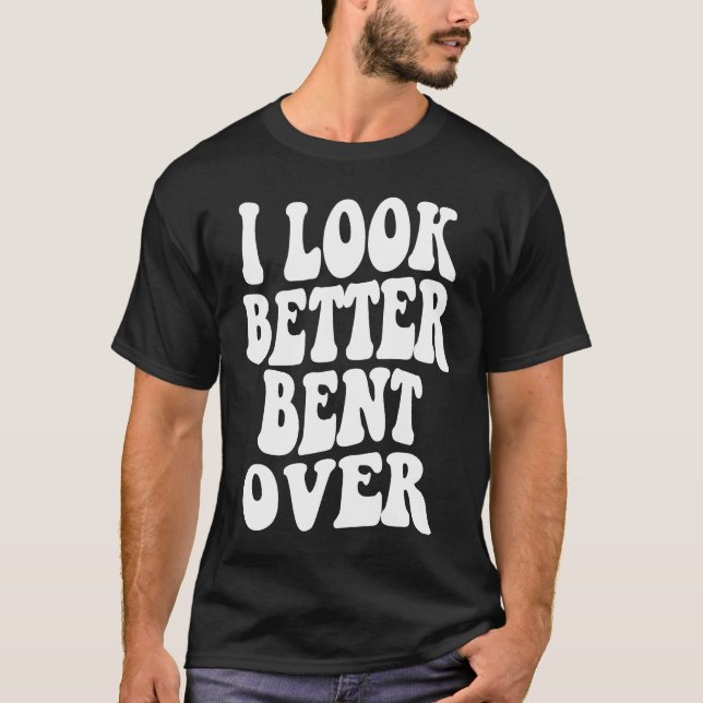 I look better bent over  Sarcastic Saying Trendy Q T-Shirt (Front)