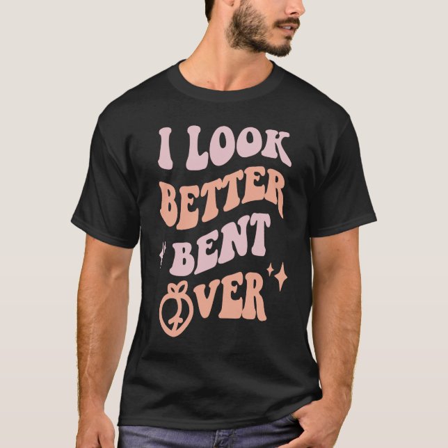 I Look Better Bent Over  Sarcastic Sayings Booty P T-Shirt (Front)