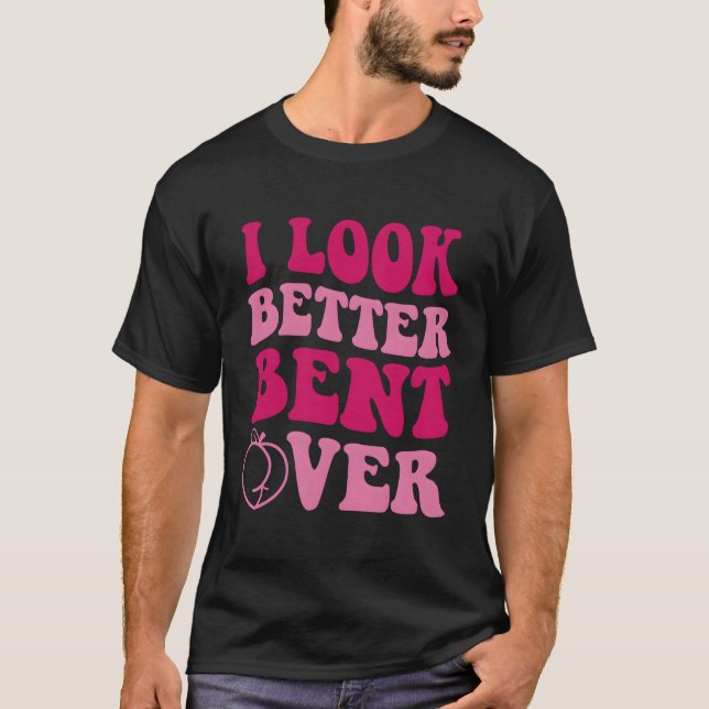 I Look Better Bent Over T-Shirt (Front)