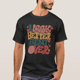 I Look Better Bent Over T-Shirt