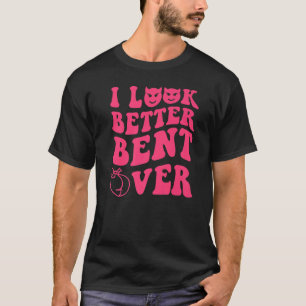 I Look Better Bent Over T-Shirt