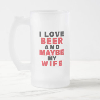 I LOVE BEER AND MAYBE MY WIFE FROSTED GLASS BEER MUG