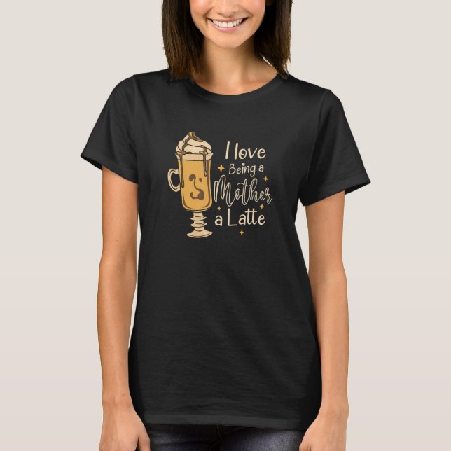 I Love Being A Mother A Latte Coffee Mothers Day T-Shirt (Front)
