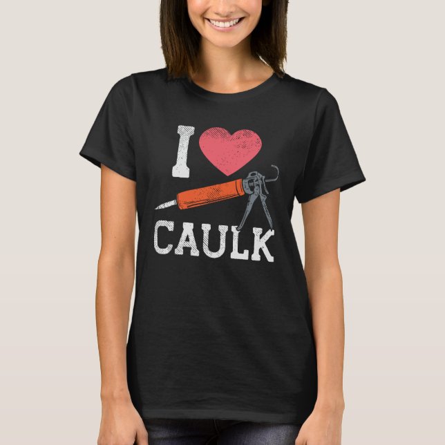 I Love Caulking Construction Workers DIY Novelty T-Shirt (Front)