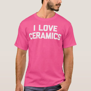 I Love Ceramics Funny Saying Pottery Artist Cerami T-Shirt