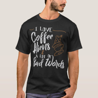 I Love Coffee Aliens  A Lot Of Bad Words T-Shirt
