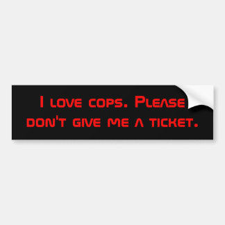 I love cops. Please don't give me a ticket. Bumper Sticker