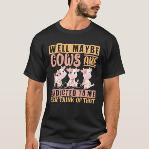 I Love Cow Well Maybe Cows Are Addicted To Me T-Shirt