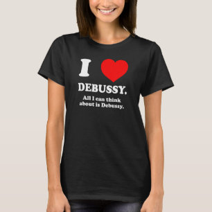 I LOVE DEBUSSY All I Think About is Debussy Inappr T-Shirt