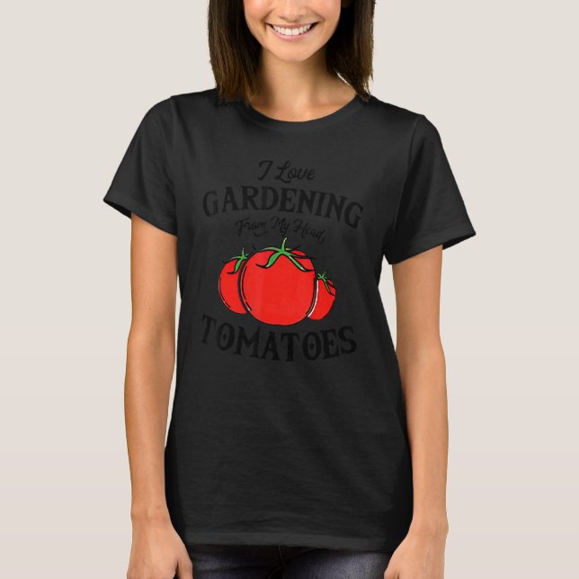 I Love Gardening From My Head Tomatoes  Gardener G T-Shirt (Front)