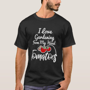 I Love Gardening From My Head Tomatoes Gardener G T-Shirt