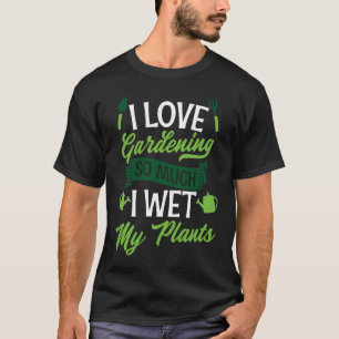 I Love Gardening So Much I Wet My Plants Cute Gar T-Shirt