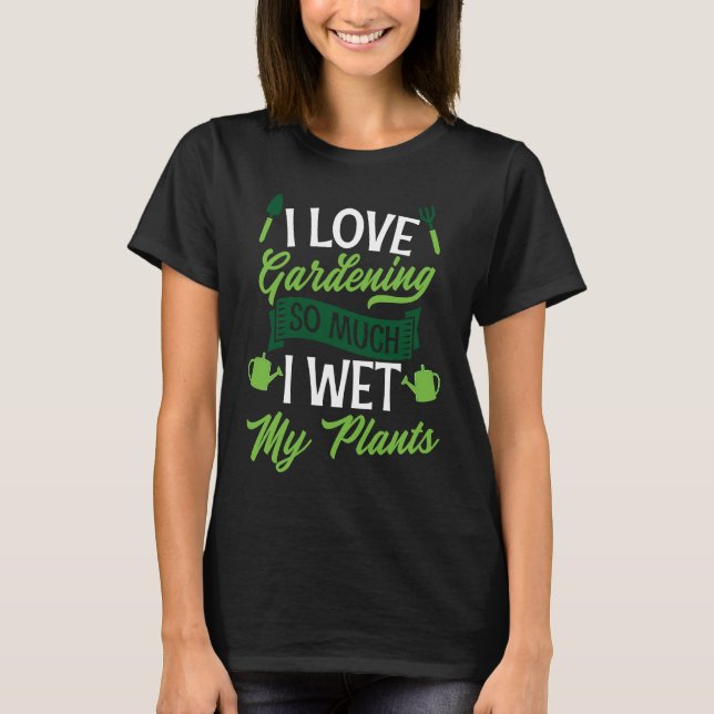 I Love Gardening So Much I Wet My Plants  Cute Gar T-Shirt (Front)