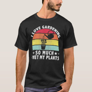 I Love Gardening So Much I Wet My Plants Gardener T-Shirt