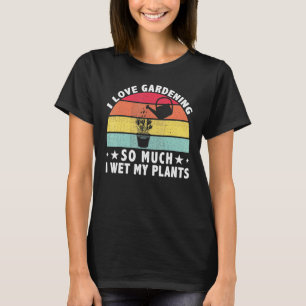 I Love Gardening So Much I Wet My Plants Gardener T-Shirt