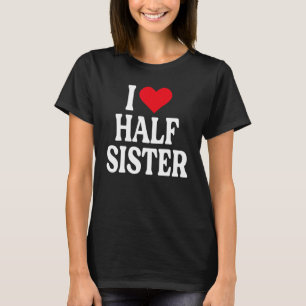 I Love Half Sister I Love My Half Sister I Heart H T-Shirt