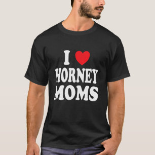 I Love Horney Moms I Heart Mum T-Shirt
