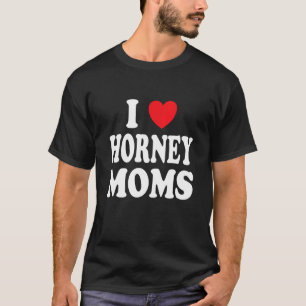 I Love Horney Moms I Heart Mum T-Shirt
