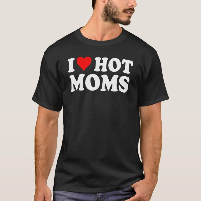 I Love Hot Moms  I Heart Hot Moms  Love Hot Moms T-Shirt (Front)