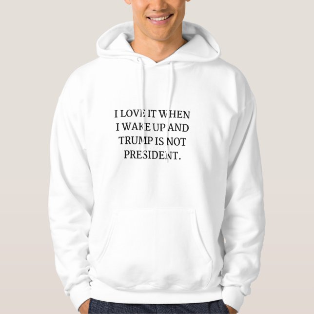 I LOVE IT WHEN I WAKE UP AND TRUMP IS NOT PRESIDEN HOODIE (Front)