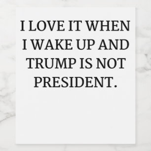 I LOVE IT WHEN I WAKE UP AND TRUMP IS NOT PRESIDEN WINE LABEL
