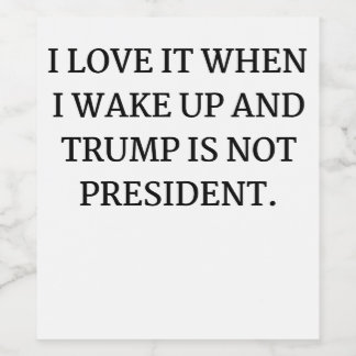 I LOVE IT WHEN I WAKE UP AND TRUMP IS NOT PRESIDEN WINE LABEL