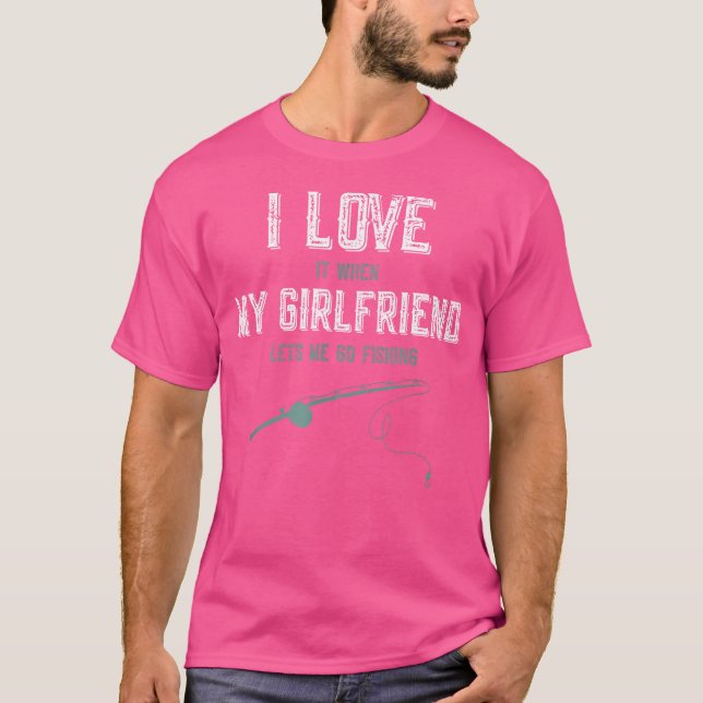 I Love It When My Girlfriend Lets Me Go Fishing  F T-Shirt (Front)