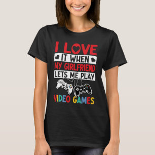 I Love It When My Girlfriend Lets Me Play Video Ga T-Shirt