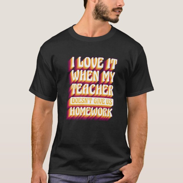 I Love It When My Teacher Doesn't Give Us Homework T-Shirt (Front)