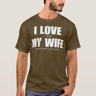 I LOVE it when MY WIFE lets me buy car parts  T-Shirt