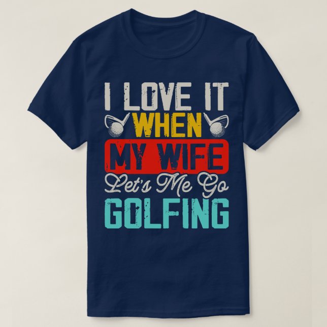 I Love It When My Wife Lets Me Go Golfing T Shirt  (Design Front)
