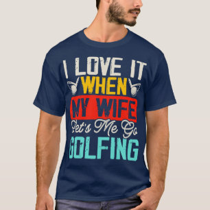 I Love It When My Wife Lets Me Go Golfing T Shirt