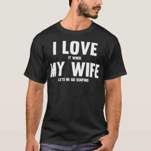 I Love It When My Wife Lets Me Go Surfing  T-Shirt