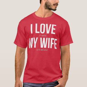 I Love It When My Wife Lets Me Golf  T-Shirt