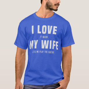 I love it, when my wife lets me play the guitar, g T-Shirt