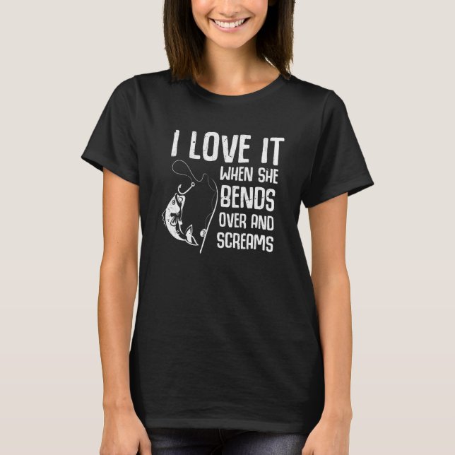 I Love It When She Bends Over And Screams Fishing  T-Shirt (Front)