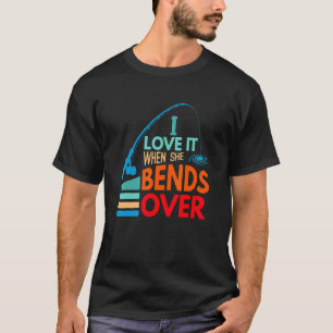 I Love It When She Bends Over Fish Fishing Fisherm T-Shirt
