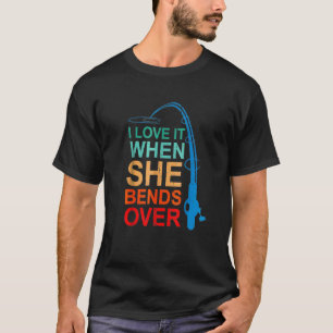 I Love It When She Bends Over Fisherman Fishing Ro T-Shirt