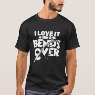 I Love It When She Bends Over Fisherman Funny Fis T-Shirt