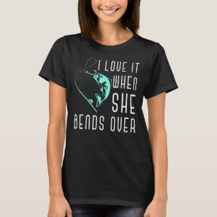 I Love It When She Bends Over Fishermen Joke Fishi T-Shirt